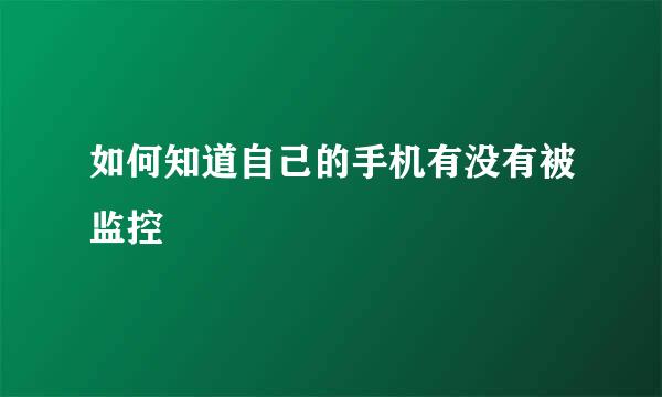 如何知道自己的手机有没有被监控
