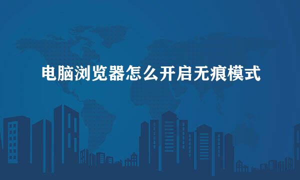 电脑浏览器怎么开启无痕模式