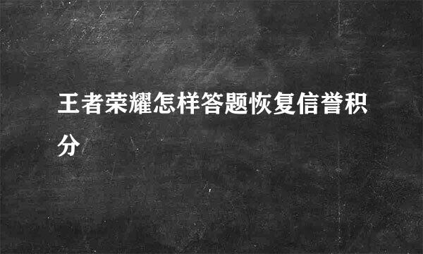 王者荣耀怎样答题恢复信誉积分