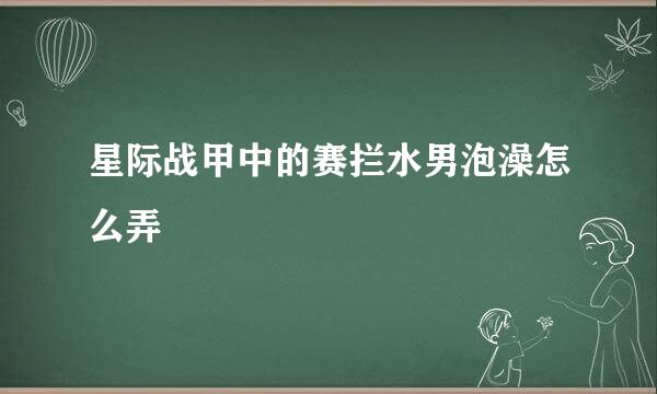 星际战甲中的赛拦水男泡澡怎么弄