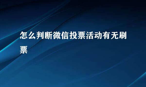 怎么判断微信投票活动有无刷票