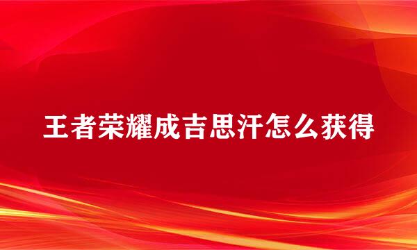 王者荣耀成吉思汗怎么获得