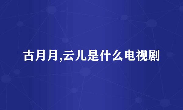 古月月,云儿是什么电视剧