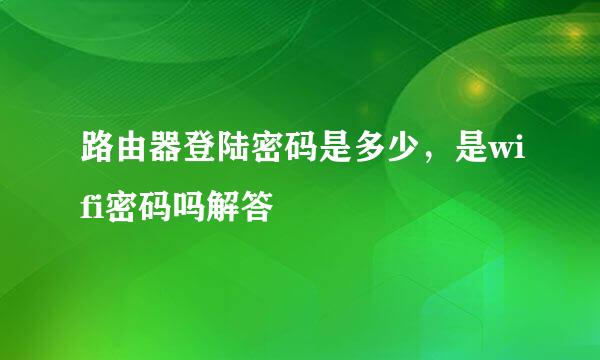 路由器登陆密码是多少，是wifi密码吗解答