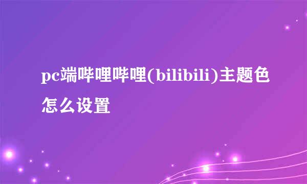 pc端哔哩哔哩(bilibili)主题色怎么设置
