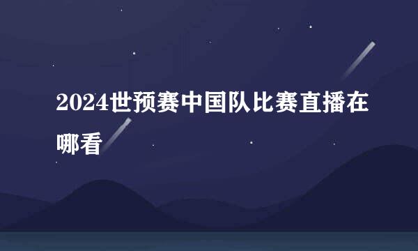 2024世预赛中国队比赛直播在哪看
