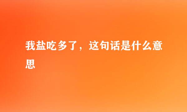 我盐吃多了，这句话是什么意思