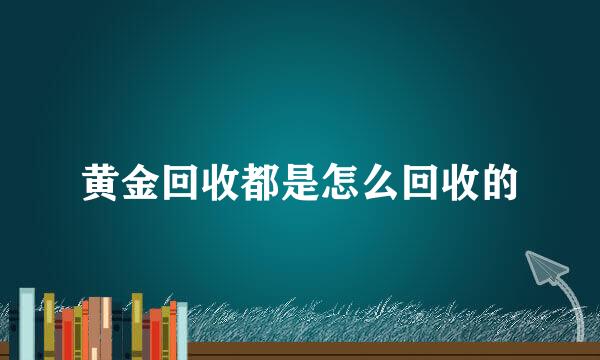 黄金回收都是怎么回收的