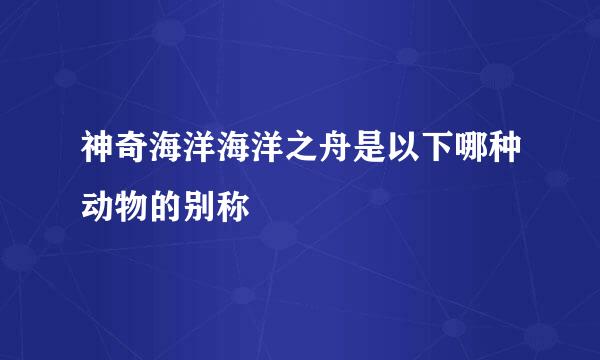 神奇海洋海洋之舟是以下哪种动物的别称