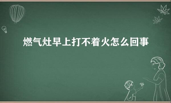 燃气灶早上打不着火怎么回事