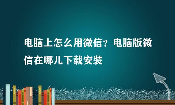 电脑上怎么用微信？电脑版微信在哪儿下载安装