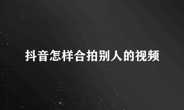 抖音怎样合拍别人的视频