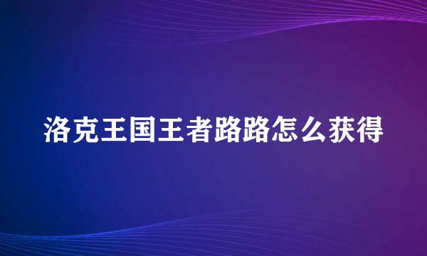 洛克王国王者路路怎么获得