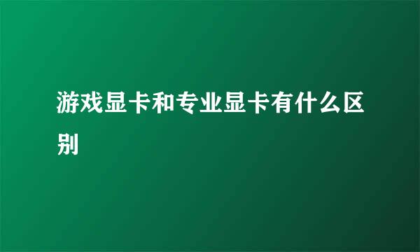 游戏显卡和专业显卡有什么区别