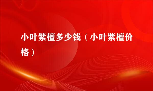 小叶紫檀多少钱（小叶紫檀价格）