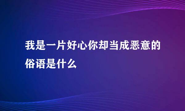 我是一片好心你却当成恶意的俗语是什么