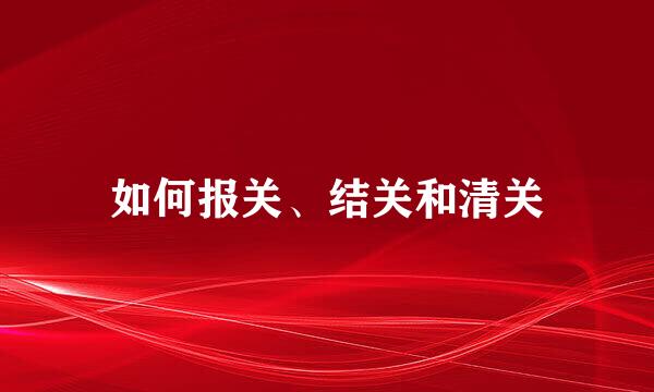 如何报关、结关和清关