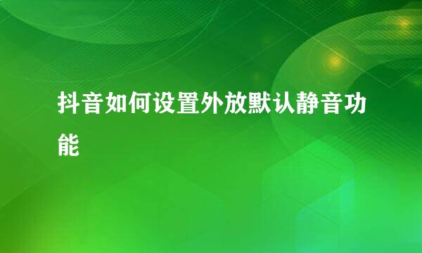 抖音如何设置外放默认静音功能