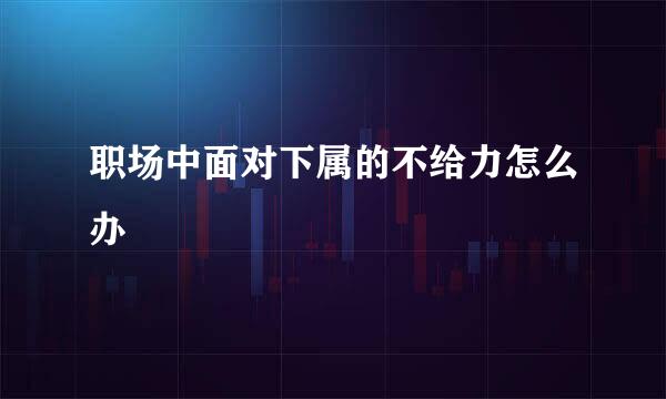 职场中面对下属的不给力怎么办