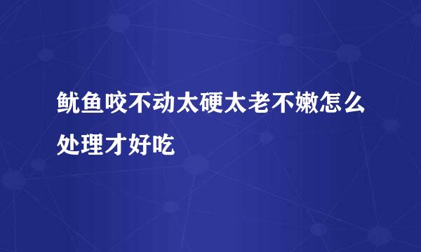 鱿鱼咬不动太硬太老不嫩怎么处理才好吃