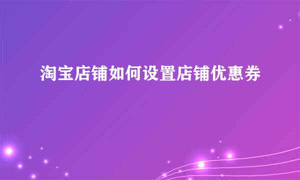 淘宝店铺如何设置店铺优惠券