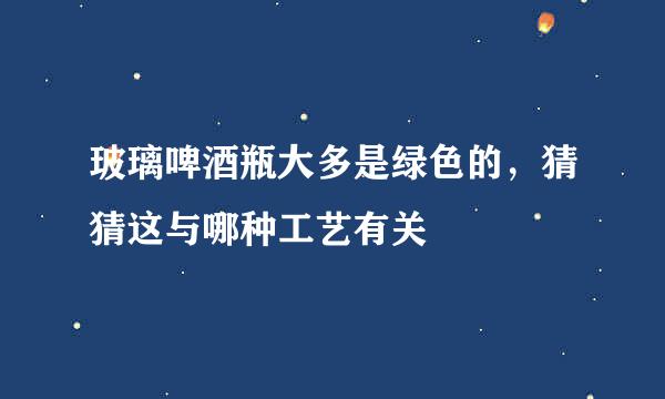 玻璃啤酒瓶大多是绿色的，猜猜这与哪种工艺有关