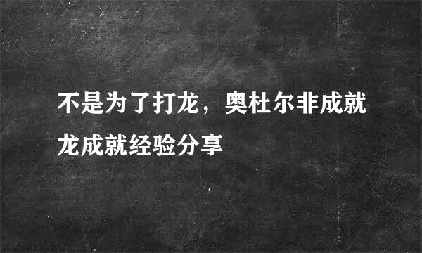 不是为了打龙，奥杜尔非成就龙成就经验分享