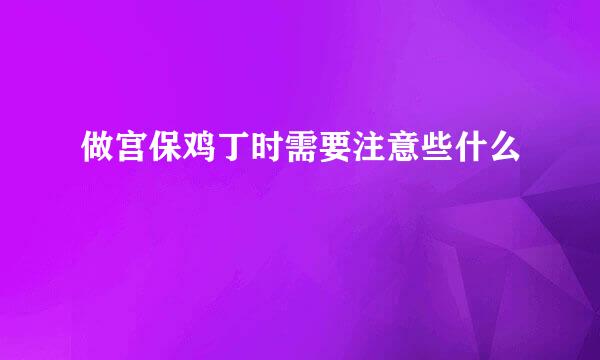 做宫保鸡丁时需要注意些什么