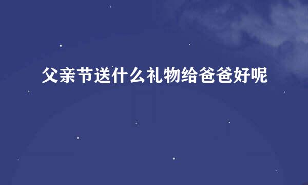 父亲节送什么礼物给爸爸好呢