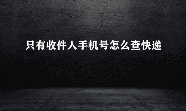 只有收件人手机号怎么查快递