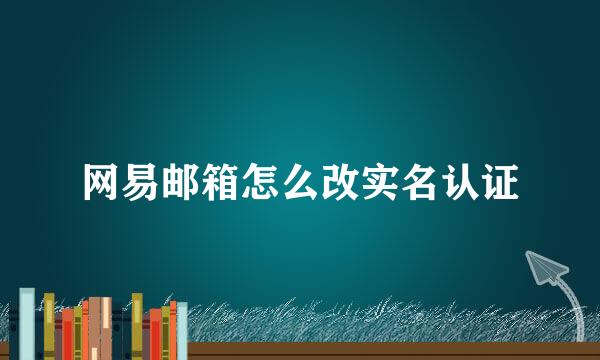 网易邮箱怎么改实名认证