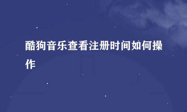 酷狗音乐查看注册时间如何操作