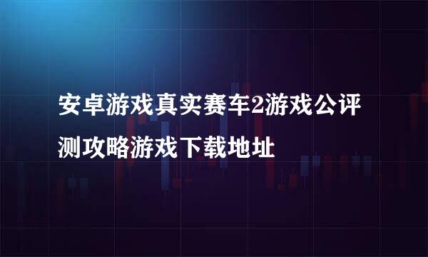安卓游戏真实赛车2游戏公评测攻略游戏下载地址