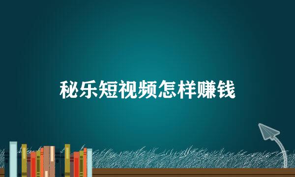 秘乐短视频怎样赚钱