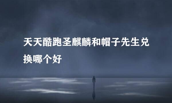 天天酷跑圣麒麟和帽子先生兑换哪个好