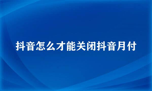 抖音怎么才能关闭抖音月付