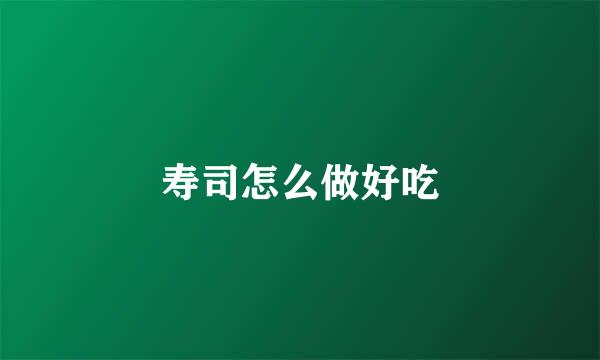 寿司怎么做好吃