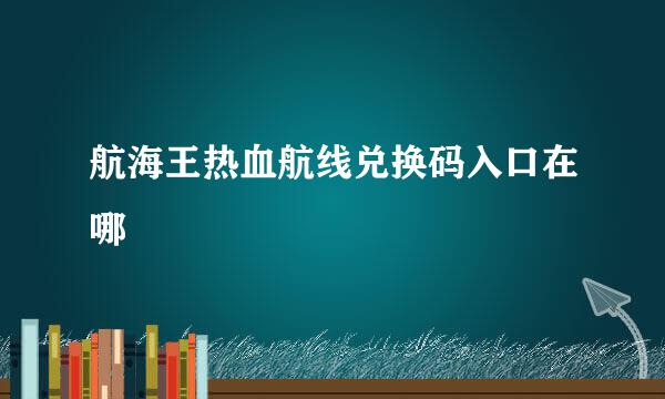 航海王热血航线兑换码入口在哪