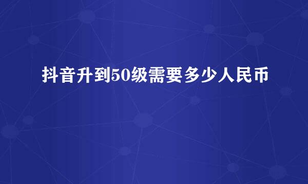 抖音升到50级需要多少人民币