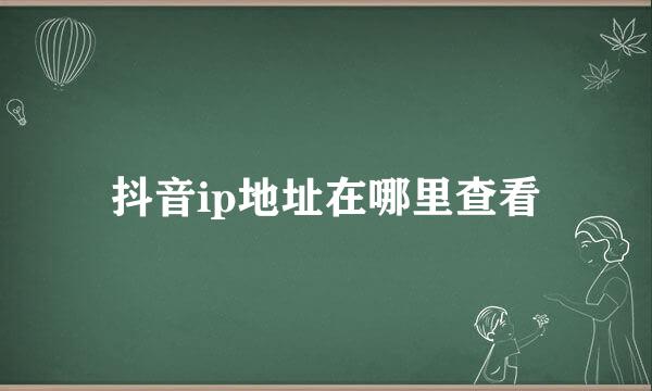抖音ip地址在哪里查看