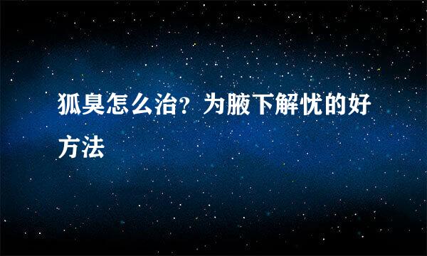 狐臭怎么治？为腋下解忧的好方法