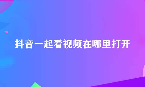 抖音一起看视频在哪里打开
