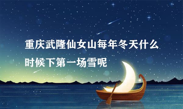 重庆武隆仙女山每年冬天什么时候下第一场雪呢