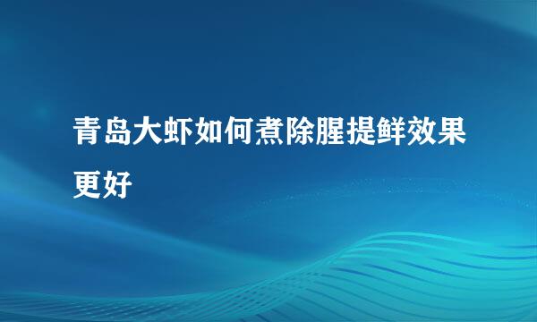 青岛大虾如何煮除腥提鲜效果更好