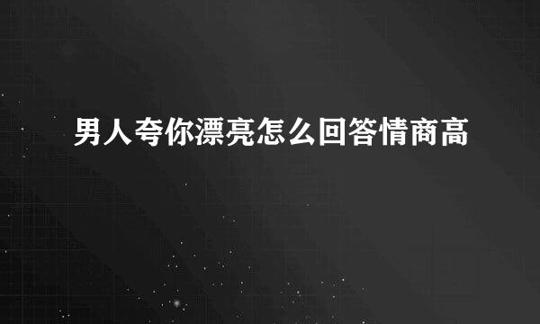 男人夸你漂亮怎么回答情商高