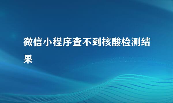 微信小程序查不到核酸检测结果