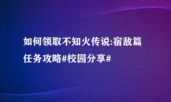 如何领取不知火传说:宿敌篇任务攻略#校园分享#