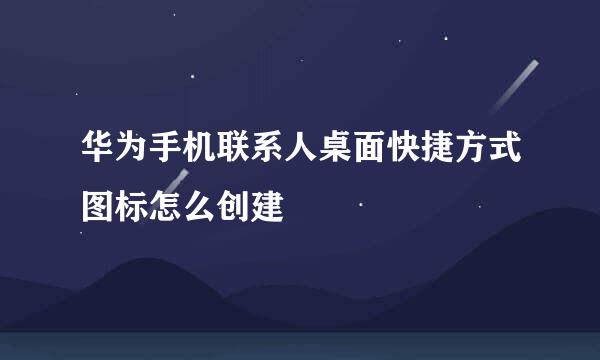 华为手机联系人桌面快捷方式图标怎么创建