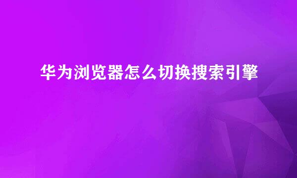 华为浏览器怎么切换搜索引擎