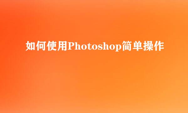 如何使用Photoshop简单操作